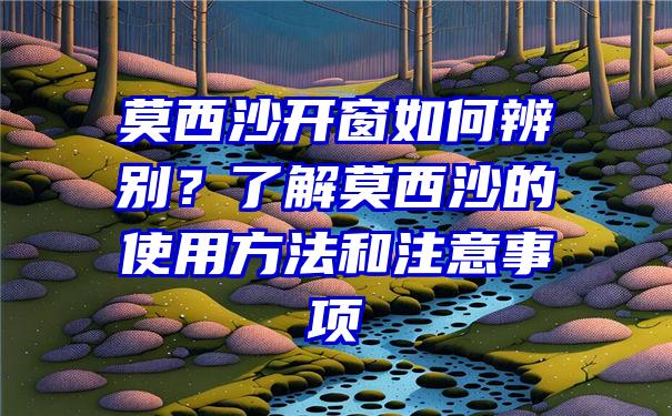 莫西沙开窗如何辨别？了解莫西沙的使用方法和注意事项