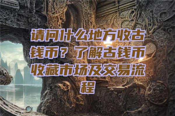 请问什么地方收古钱币？了解古钱币收藏市场及交易流程