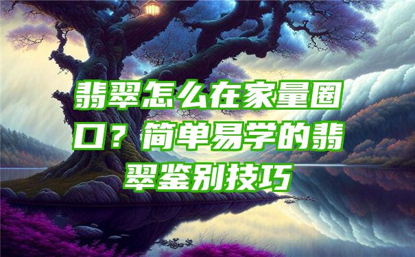 翡翠怎么在家量圈口？简单易学的翡翠鉴别技巧