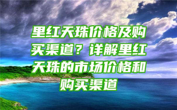 里红天珠价格及购买渠道？详解里红天珠的市场价格和购买渠道