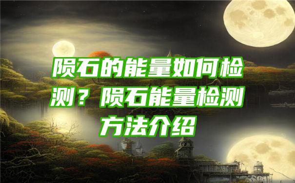 陨石的能量如何检测？陨石能量检测方法介绍