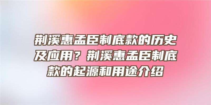 荆溪惠孟臣制底款的历史及应用？荆溪惠孟臣制底款的起源和用途介绍