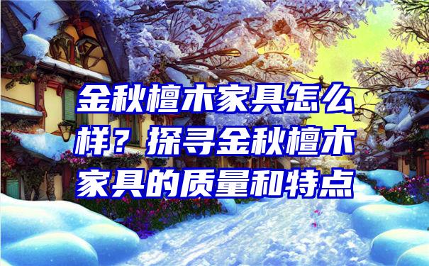 金秋檀木家具怎么样？探寻金秋檀木家具的质量和特点