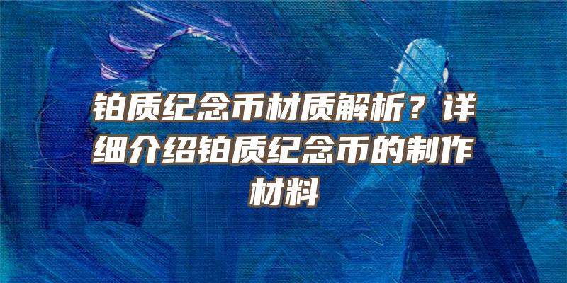 铂质纪念币材质解析？详细介绍铂质纪念币的制作材料