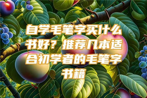 自学毛笔字买什么书好？推荐几本适合初学者的毛笔字书籍