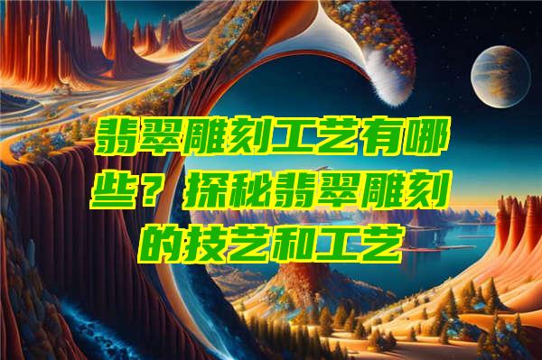 翡翠雕刻工艺有哪些？探秘翡翠雕刻的技艺和工艺