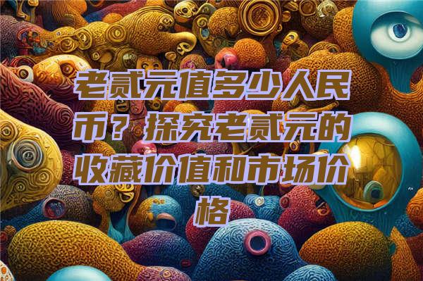 老贰元值多少人民币？探究老贰元的收藏价值和市场价格