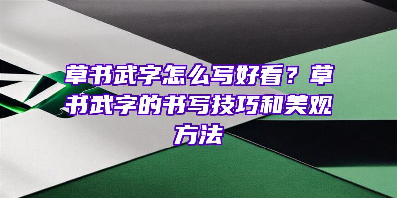 草书武字怎么写好看？草书武字的书写技巧和美观方法