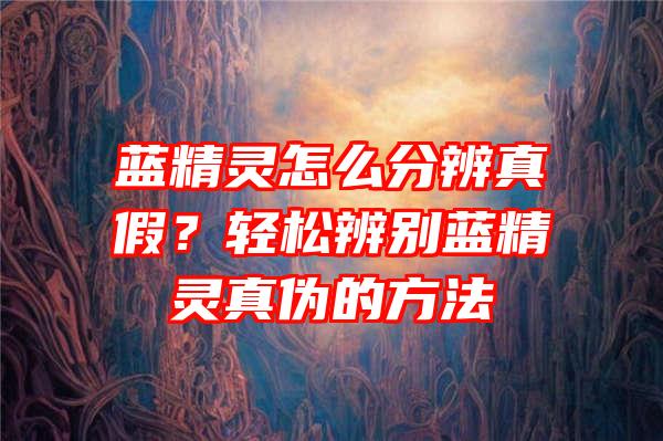 蓝精灵怎么分辨真假？轻松辨别蓝精灵真伪的方法