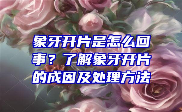 象牙开片是怎么回事？了解象牙开片的成因及处理方法