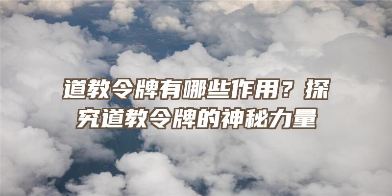 道教令牌有哪些作用？探究道教令牌的神秘力量