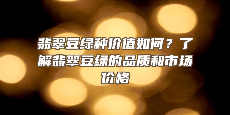 翡翠豆绿种价值如何？了解翡翠豆绿的品质和市场价格