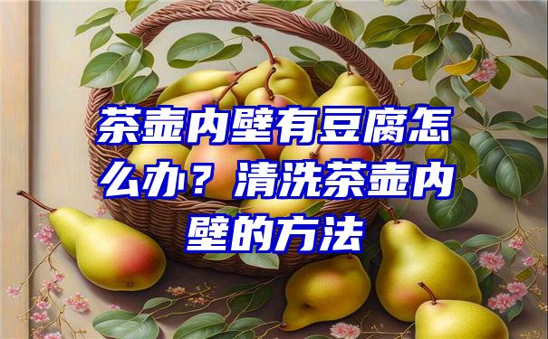 茶壶内壁有豆腐怎么办？清洗茶壶内壁的方法