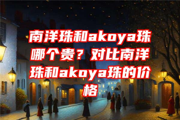 南洋珠和akoya珠哪个贵？对比南洋珠和akoya珠的价格