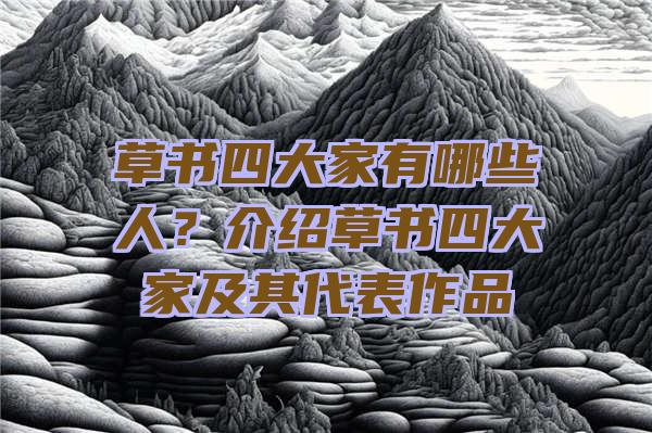 草书四大家有哪些人？介绍草书四大家及其代表作品