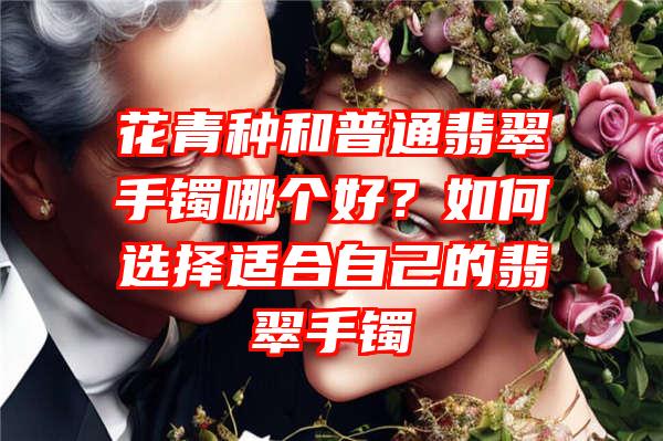 花青种和普通翡翠手镯哪个好？如何选择适合自己的翡翠手镯