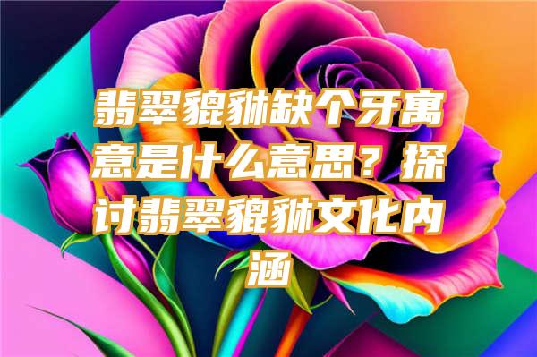 翡翠貔貅缺个牙寓意是什么意思？探讨翡翠貔貅文化内涵