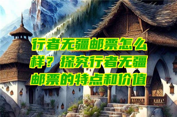 行者无疆邮票怎么样？探究行者无疆邮票的特点和价值