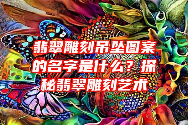 翡翠雕刻吊坠图案的名字是什么？探秘翡翠雕刻艺术