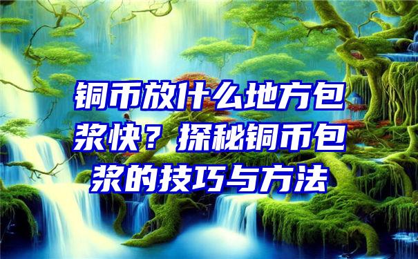 铜币放什么地方包浆快？探秘铜币包浆的技巧与方法