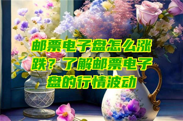 邮票电子盘怎么涨跌？了解邮票电子盘的行情波动