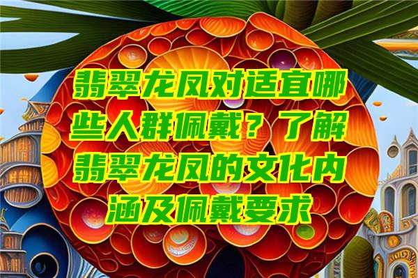 翡翠龙凤对适宜哪些人群佩戴？了解翡翠龙凤的文化内涵及佩戴要求