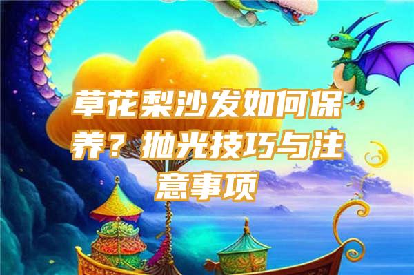 草花梨沙发如何保养？抛光技巧与注意事项