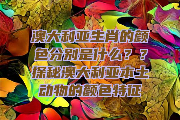 澳大利亚生肖的颜色分别是什么？？探秘澳大利亚本土动物的颜色特征