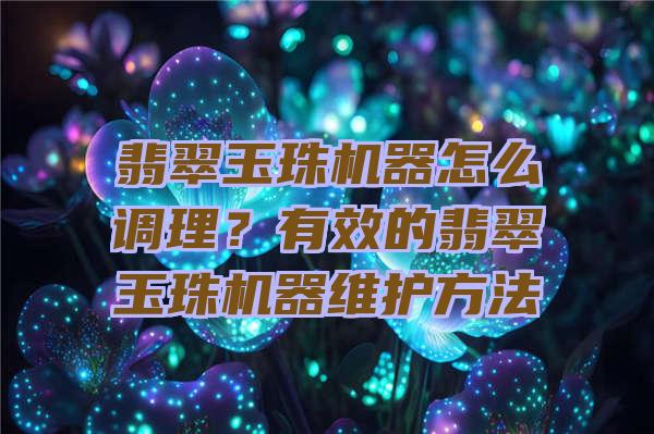 翡翠玉珠机器怎么调理？有效的翡翠玉珠机器维护方法