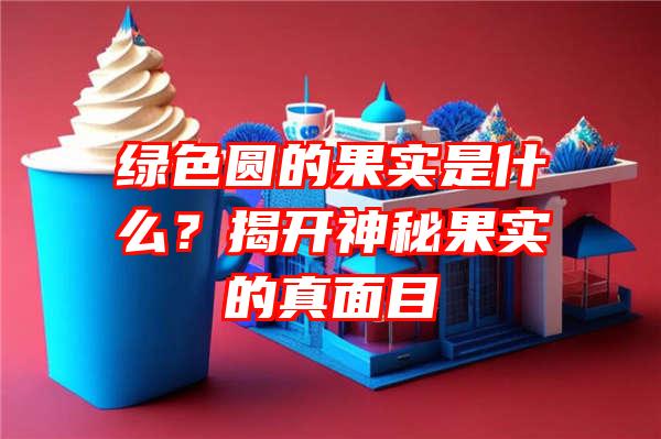 绿色圆的果实是什么？揭开神秘果实的真面目