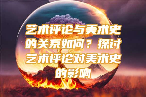 艺术评论与美术史的关系如何？探讨艺术评论对美术史的影响