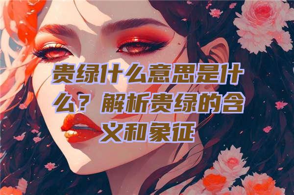 贵绿什么意思是什么？解析贵绿的含义和象征