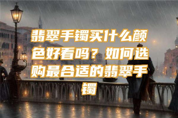 翡翠手镯买什么颜色好看吗？如何选购最合适的翡翠手镯