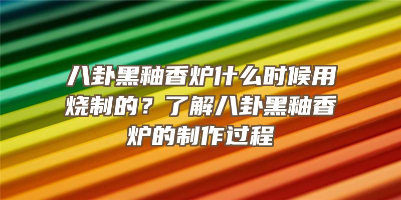 八卦黑釉香炉什么时候用烧制的？了解八卦黑釉香炉的制作过程