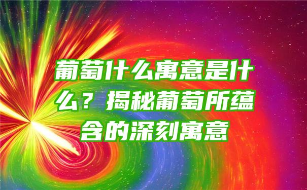 葡萄什么寓意是什么？揭秘葡萄所蕴含的深刻寓意