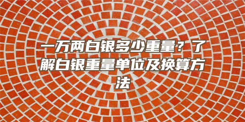 一万两白银多少重量？了解白银重量单位及换算方法