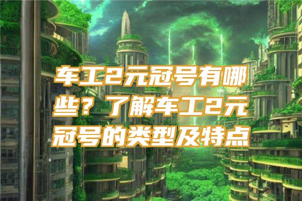 车工2元冠号有哪些？了解车工2元冠号的类型及特点