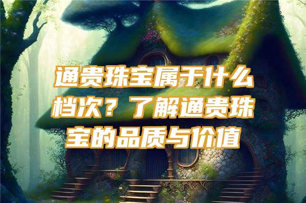 通贵珠宝属于什么档次？了解通贵珠宝的品质与价值