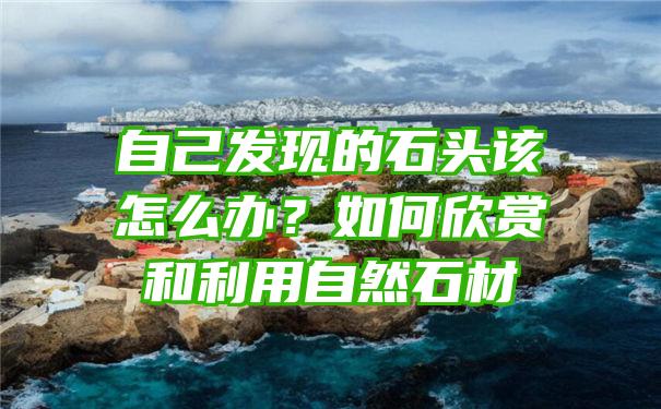 自己发现的石头该怎么办？如何欣赏和利用自然石材