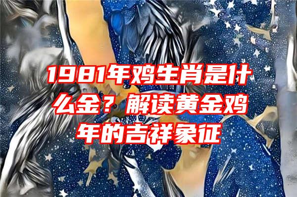 1981年鸡生肖是什么金？解读黄金鸡年的吉祥象征