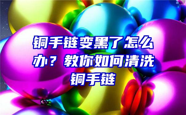 铜手链变黑了怎么办？教你如何清洗铜手链