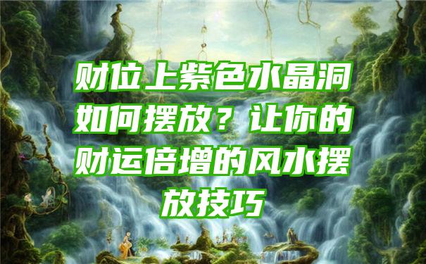 财位上紫色水晶洞如何摆放？让你的财运倍增的风水摆放技巧