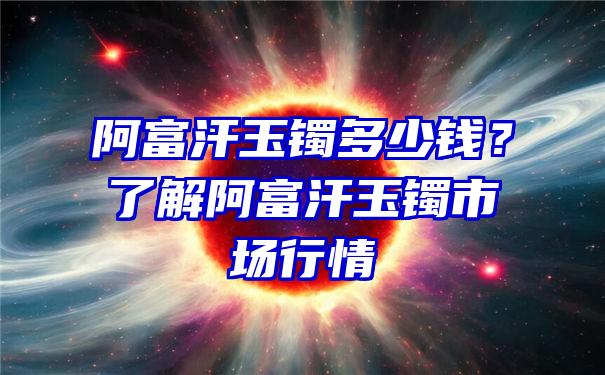 阿富汗玉镯多少钱？了解阿富汗玉镯市场行情