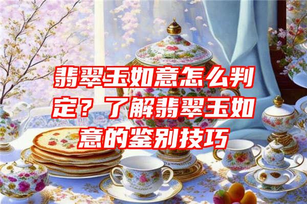 翡翠玉如意怎么判定？了解翡翠玉如意的鉴别技巧