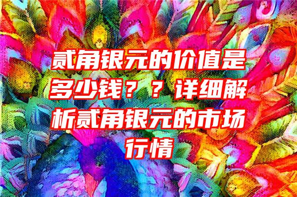 贰角银元的价值是多少钱？？详细解析贰角银元的市场行情