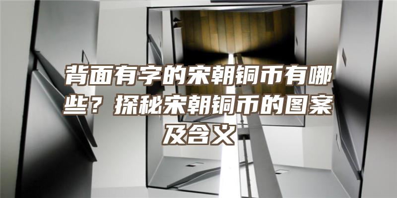 背面有字的宋朝铜币有哪些？探秘宋朝铜币的图案及含义