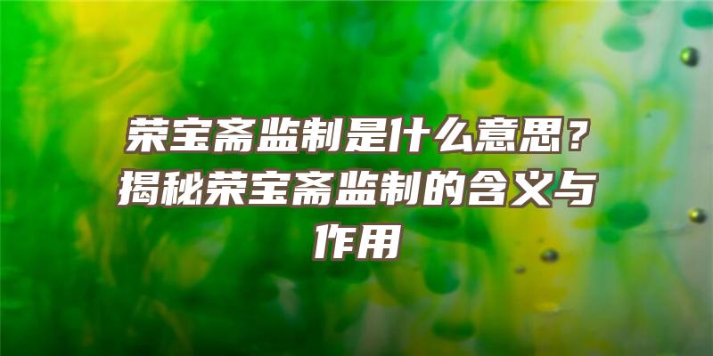 荣宝斋监制是什么意思？揭秘荣宝斋监制的含义与作用