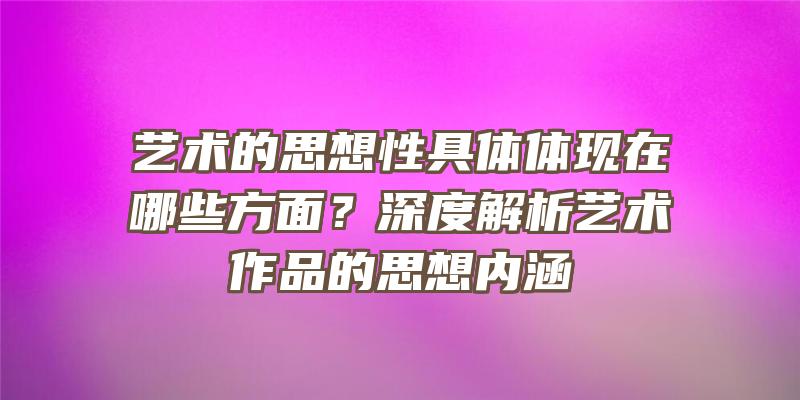 艺术的思想性具体体现在哪些方面？深度解析艺术作品的思想内涵