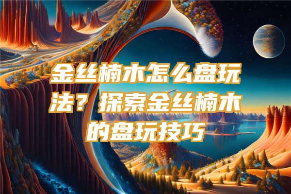 金丝楠木怎么盘玩法？探索金丝楠木的盘玩技巧