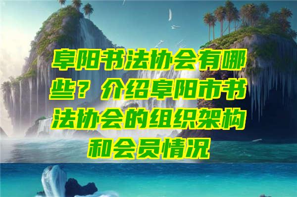 阜阳书法协会有哪些？介绍阜阳市书法协会的组织架构和会员情况